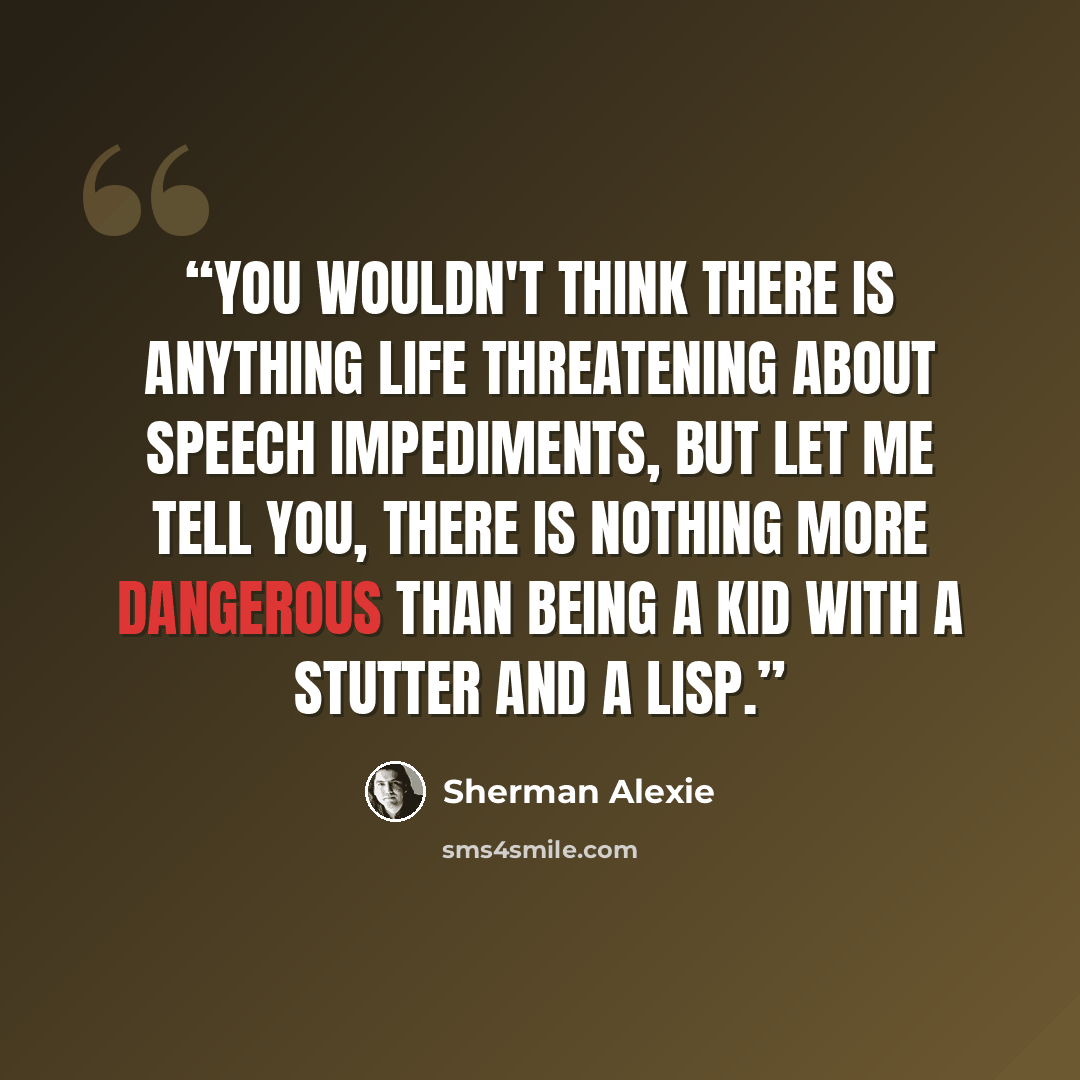 “You wouldn't think there is anything life threatening about speech impediments, but let me tell you, there is nothing more dangerous than being a kid with a stutter and a lisp.” quote by Sherman Alexie