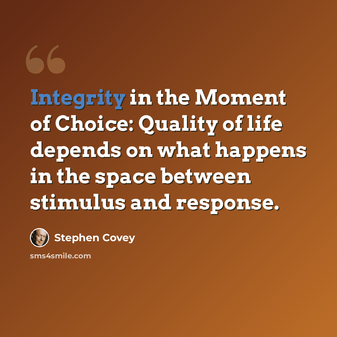 “Integrity in the Moment of Choice: Quality of life depends on what happens in the space between stimulus and response.” quote by Stephen Covey