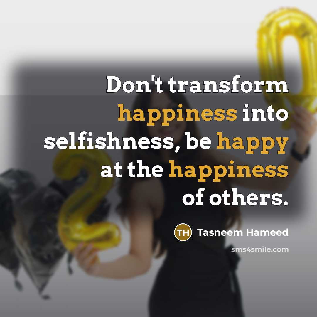 “Don't transform happiness into selfishness, be happy at the happiness of others.” quote by Tasneem Hameed