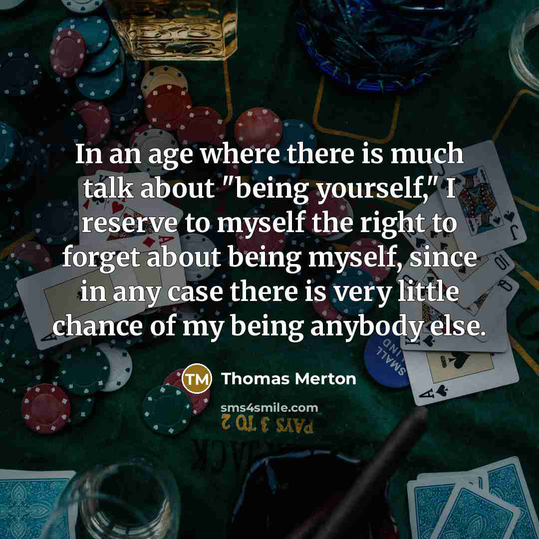 “In an age where there is much talk about "being yourself," I reserve to myself the right to forget about being myself, since in any case there is very little chance of my being anybody else.” quote by Thomas Merton