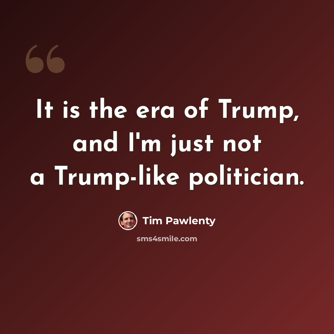 “It is the era of Trump, and I'm just not a Trump-like politician.” quote by Tim Pawlenty