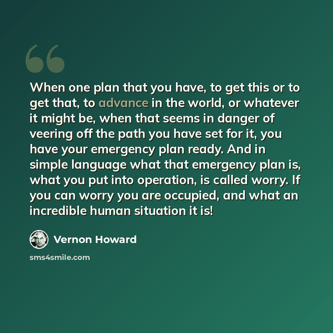 “When one plan that you have, to get this or to get that, to advance in the world, or whatever it might be, when that seems in danger of veering off the path you have set for it, you have your emergency plan ready. And in simple language what that emergency plan is, what you put into operation, is…” quote by Vernon Howard