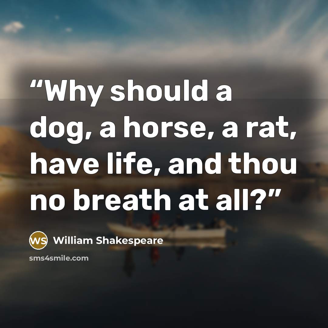 “Why should a dog, a horse, a rat, have life, and thou no breath at all?” quote by William Shakespeare