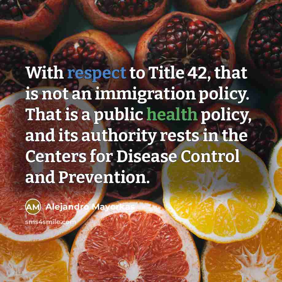 “With respect to Title 42, that is not an immigration policy. That is a public health policy, and its authority rests in the Centers for Disease Control and Prevention.” quote by Alejandro Mayorkas