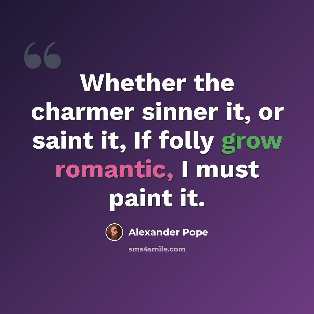 “Whether the charmer sinner it, or saint it, If folly grow romantic, I must paint it.” quote by Alexander Pope