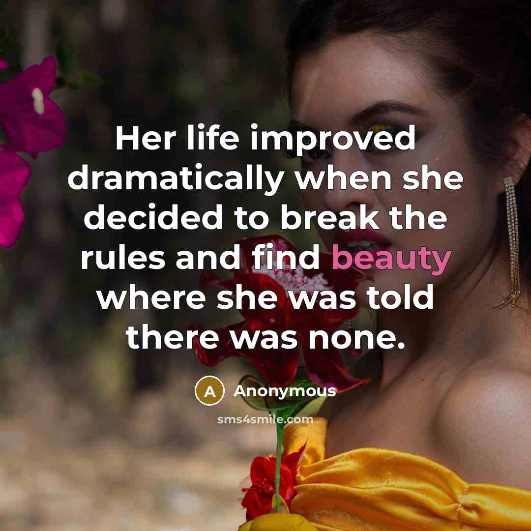“Her life improved dramatically when she decided to break the rules and find beauty where she was told there was none.” quote by Anonymous