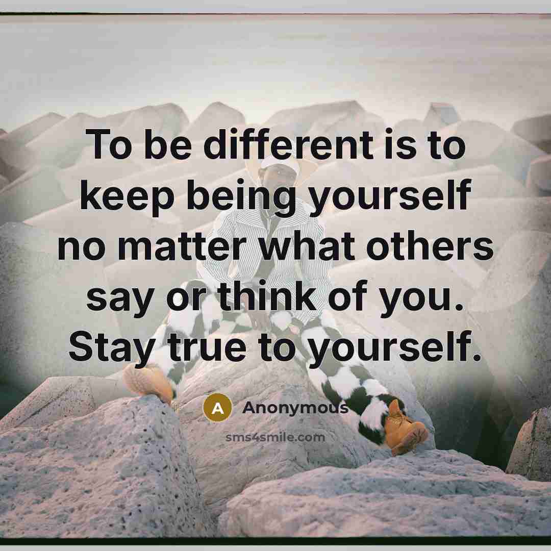 “To be different is to keep being yourself no matter what others say or think of you. Stay true to yourself.” quote by Anonymous