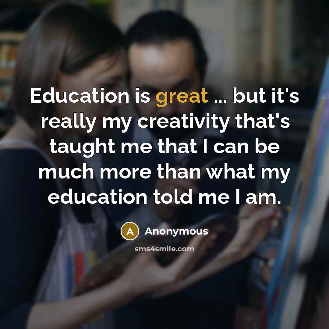 “Education is great ... but it's really my creativity that's taught me that I can be much more than what my education told me I am.” quote by Anonymous