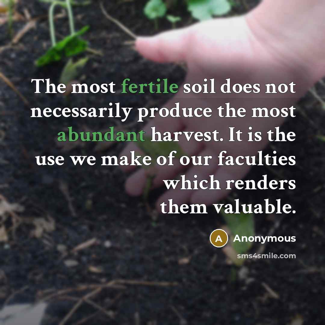 “The most fertile soil does not necessarily produce the most abundant harvest. It is the use we make of our faculties which renders them valuable.” quote by Anonymous