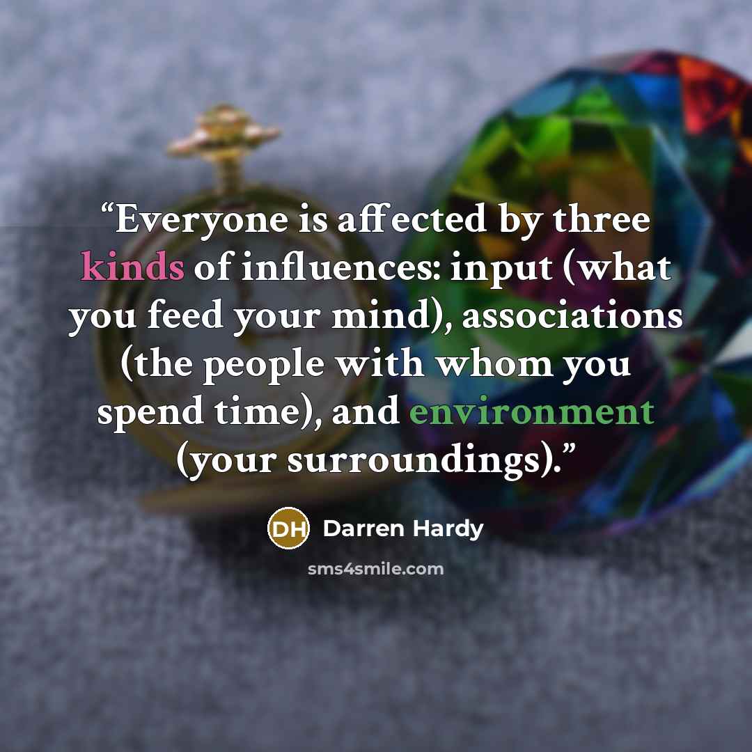 “Everyone is affected by three kinds of influences: input (what you feed your mind), associations (the people with whom you spend time), and environment (your surroundings).” quote by Darren Hardy