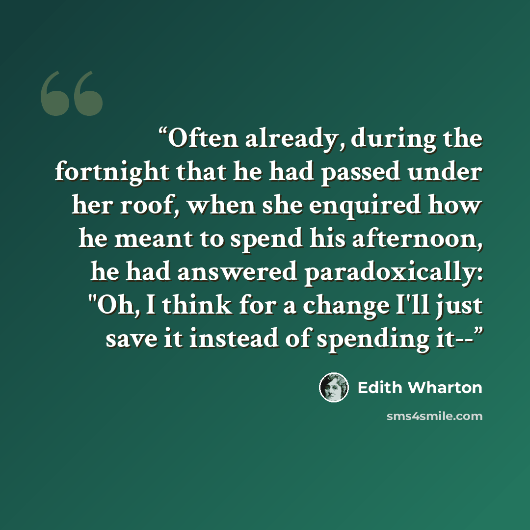 “Often already, during the fortnight that he had passed under her roof, when she enquired how he meant to spend his afternoon, he had answered paradoxically: "Oh, I think for a change I'll just save it instead of spending it--” quote by Edith Wharton