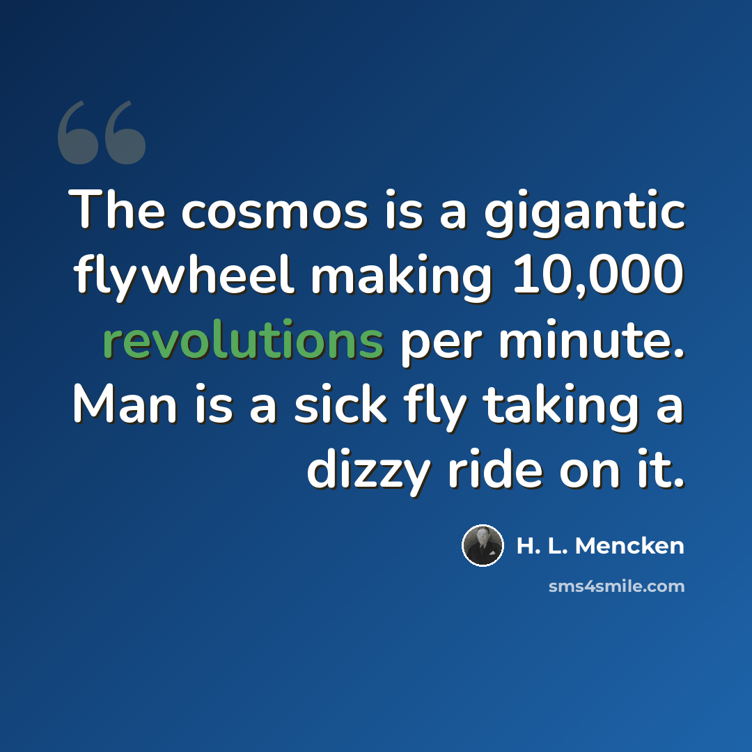 “The cosmos is a gigantic flywheel making 10,000 revolutions per minute. Man is a sick fly taking a dizzy ride on it.” quote by H. L. Mencken