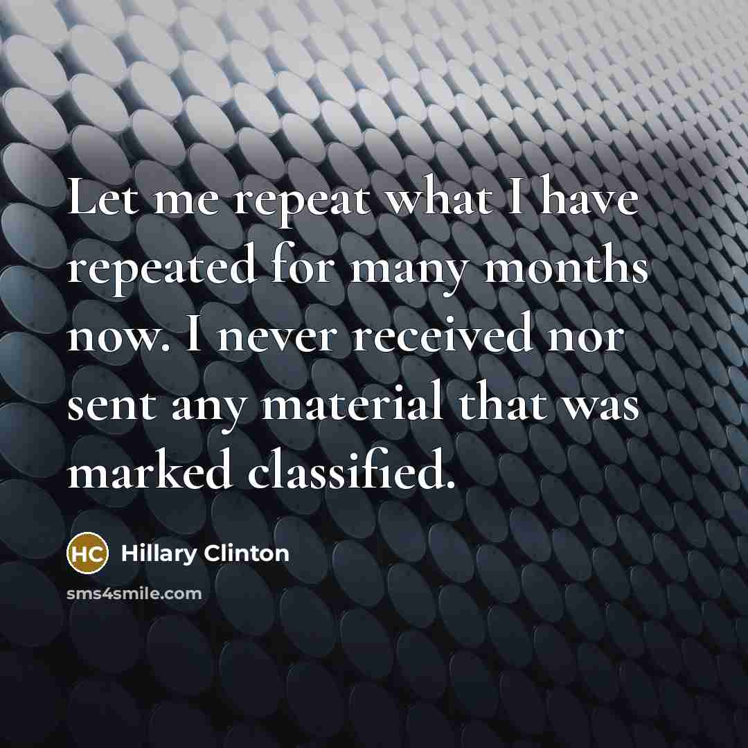 “Let me repeat what I have repeated for many months now. I never received nor sent any material that was marked classified.” quote by Hillary Clinton