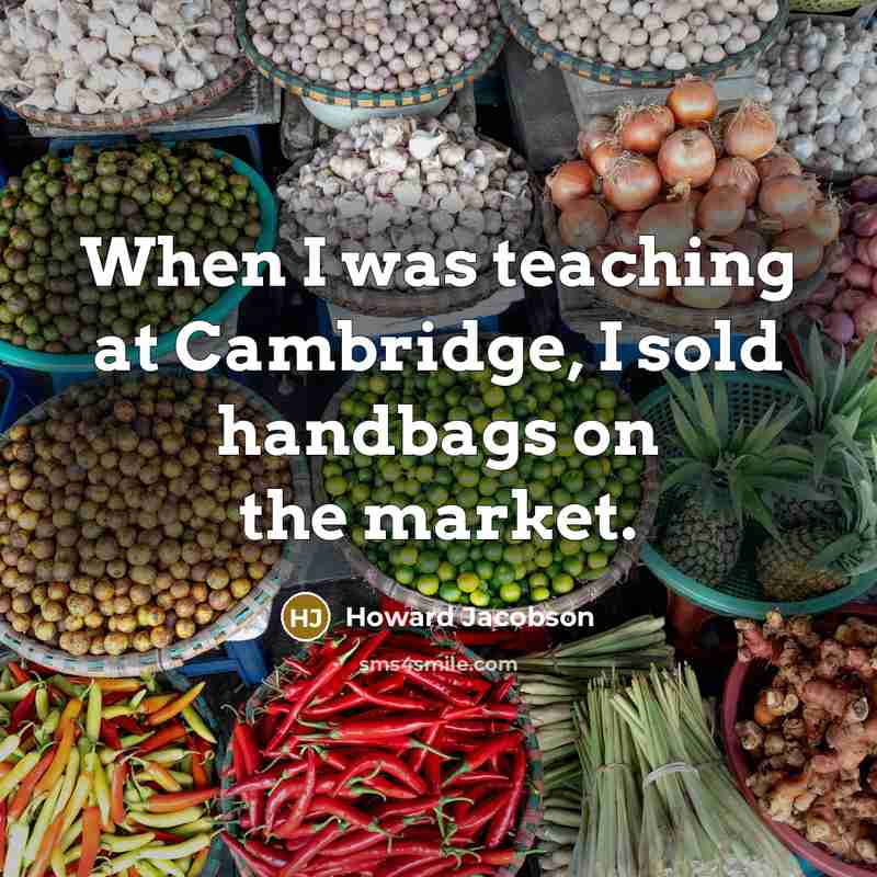 “When I was teaching at Cambridge, I sold handbags on the market.” quote by Howard Jacobson