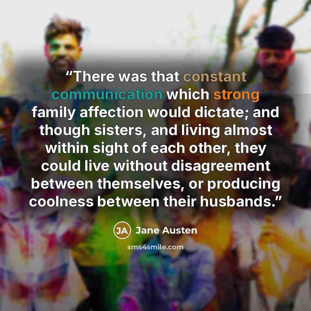 “There was that constant communication which strong family affection would dictate; and though sisters, and living almost within sight of each other, they could live without disagreement between themselves, or producing coolness between their husbands.” quote by Jane Austen