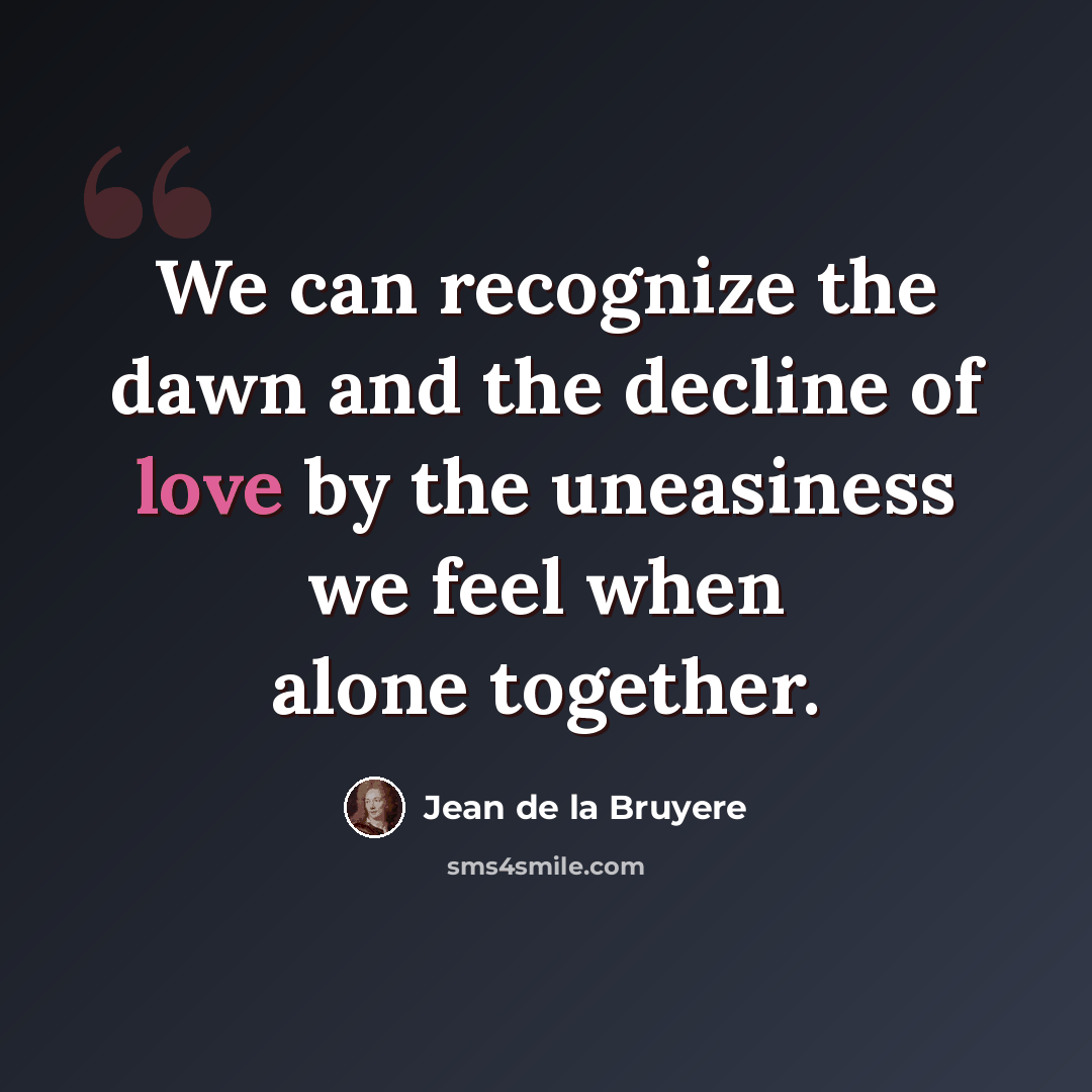 “We can recognize the dawn and the decline of love by the uneasiness we feel when alone together.” quote by Jean de la Bruyere