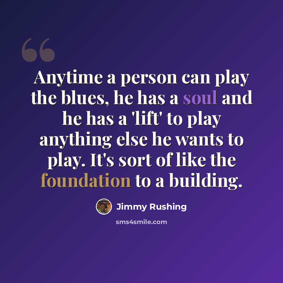 “Anytime a person can play the blues, he has a soul and he has a 'lift' to play anything else he wants to play. It's sort of like the foundation to a building.” quote by Jimmy Rushing