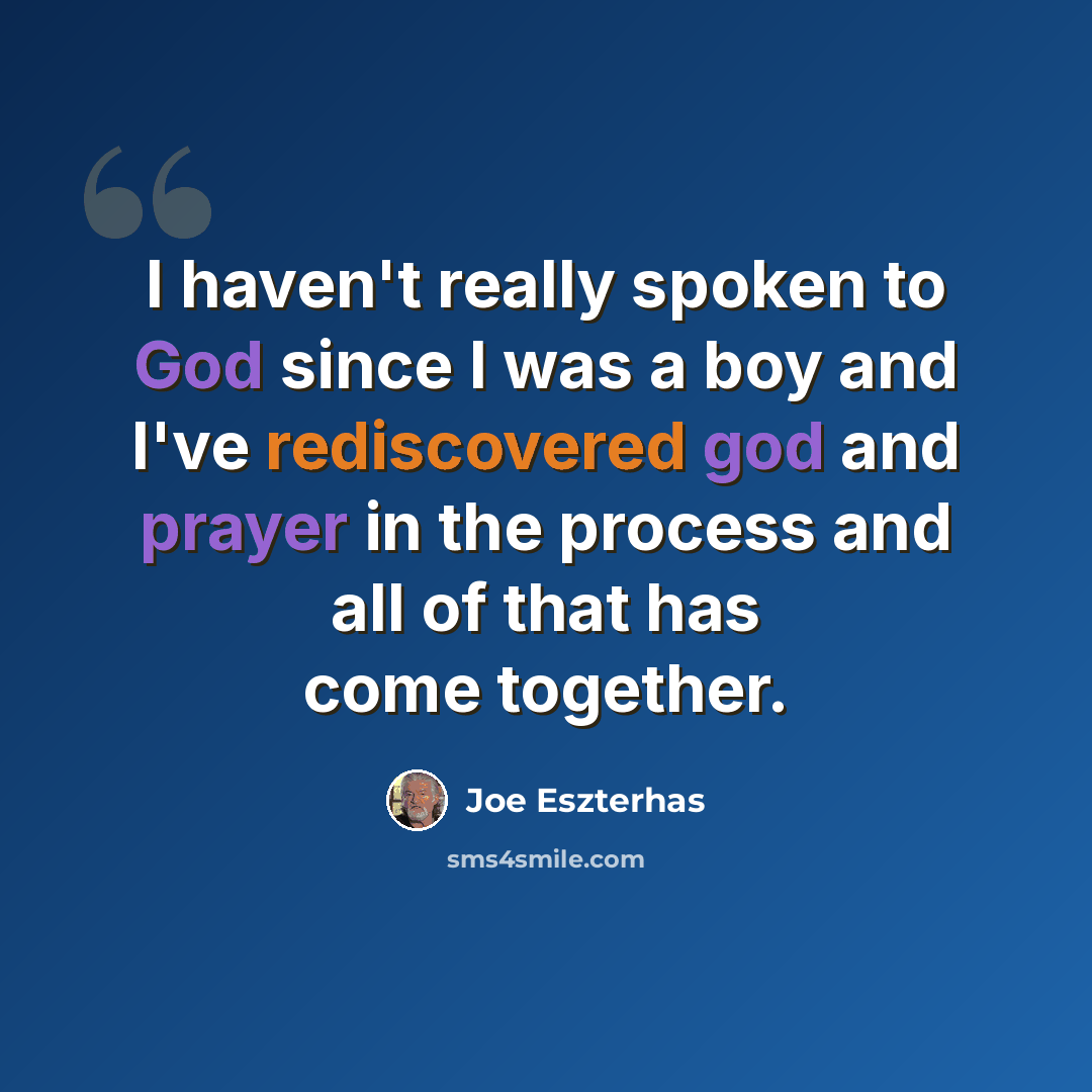 “I haven't really spoken to God since I was a boy and I've rediscovered god and prayer in the process and all of that has come together.” quote by Joe Eszterhas