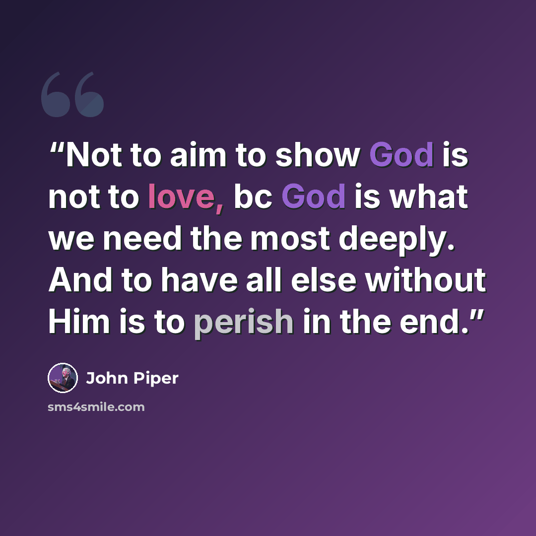“Not to aim to show God is not to love, bc God is what we need the most deeply. And to have all else without Him is to perish in the end.” quote by John Piper