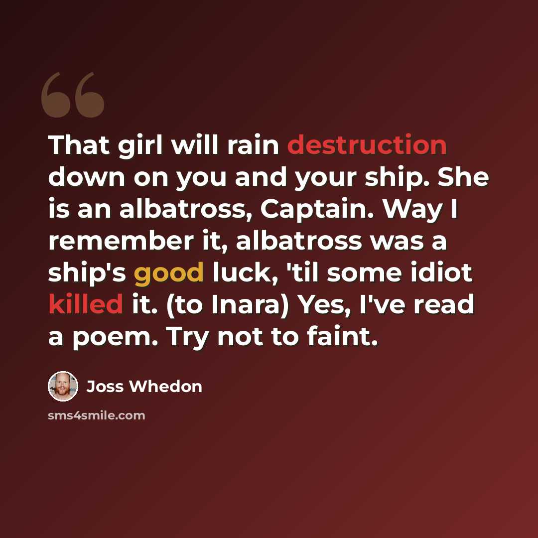 “That girl will rain destruction down on you and your ship. She is an albatross, Captain. Way I remember it, albatross was a ship's good luck, 'til some idiot killed it. (to Inara) Yes, I've read a poem. Try not to faint.” quote by Joss Whedon