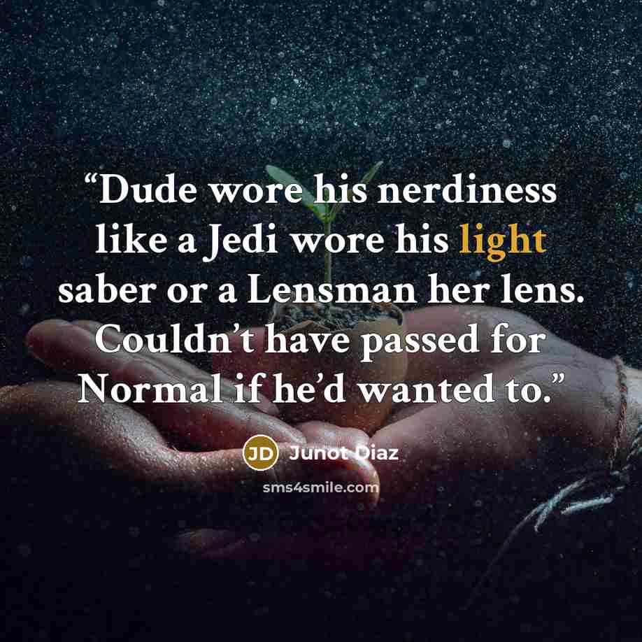 “Dude wore his nerdiness like a Jedi wore his light saber or a Lensman her lens. Couldn’t have passed for Normal if he’d wanted to.” quote by Junot Díaz