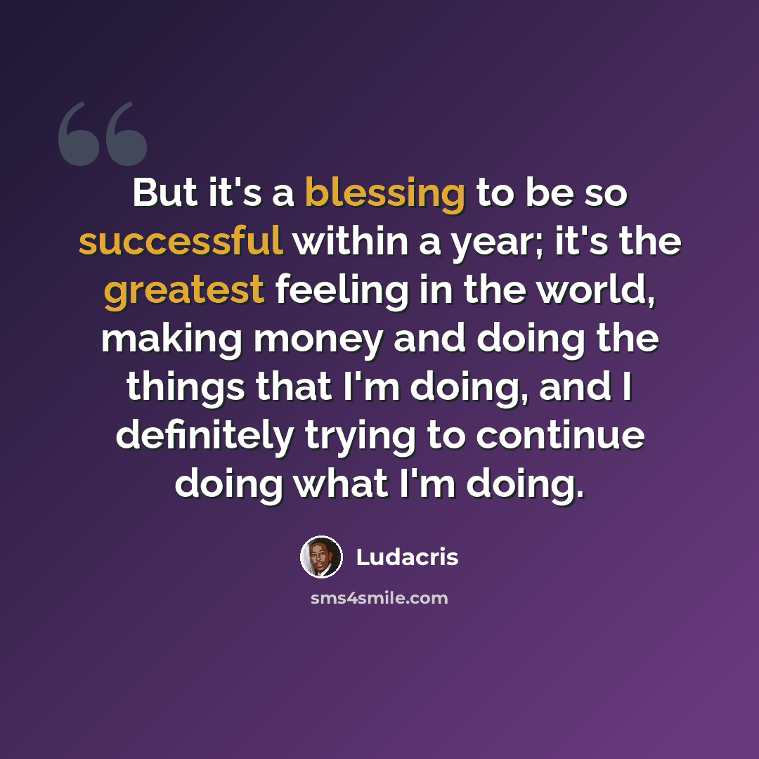 “But it's a blessing to be so successful within a year; it's the greatest feeling in the world, making money and doing the things that I'm doing, and I definitely trying to continue doing what I'm doing.” quote by Ludacris