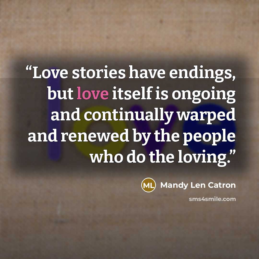 “Love stories have endings, but love itself is ongoing and continually warped and renewed by the people who do the loving.” quote by Mandy Len Catron