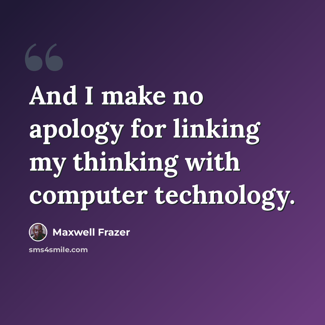 “And I make no apology for linking my thinking with computer technology.” quote by Maxwell Frazer