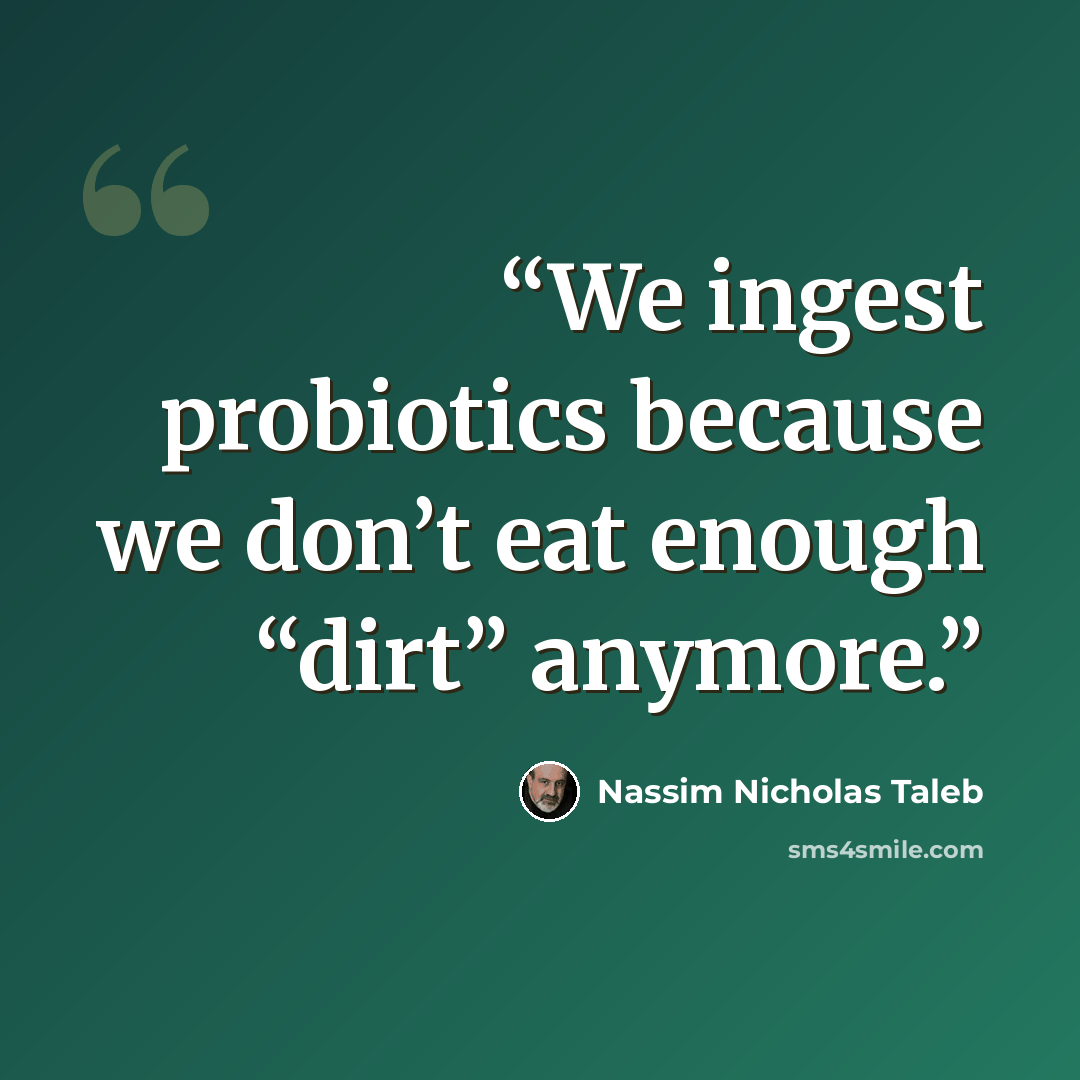 “We ingest probiotics because we don’t eat enough “dirt” anymore.” quote by Nassim Nicholas Taleb