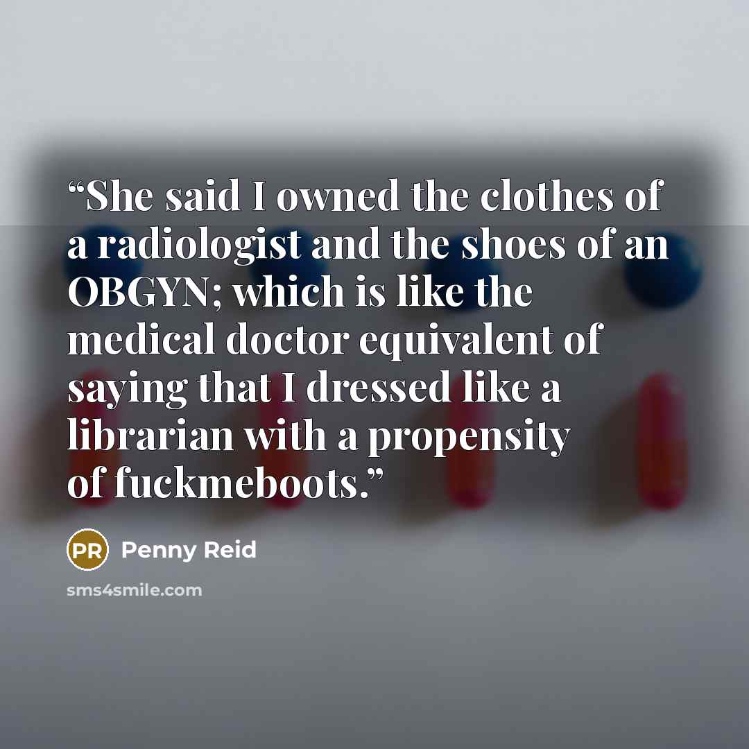 “She said I owned the clothes of a radiologist and the shoes of an OBGYN; which is like the medical doctor equivalent of saying that I dressed like a librarian with a propensity of fuckmeboots.” quote by Penny Reid