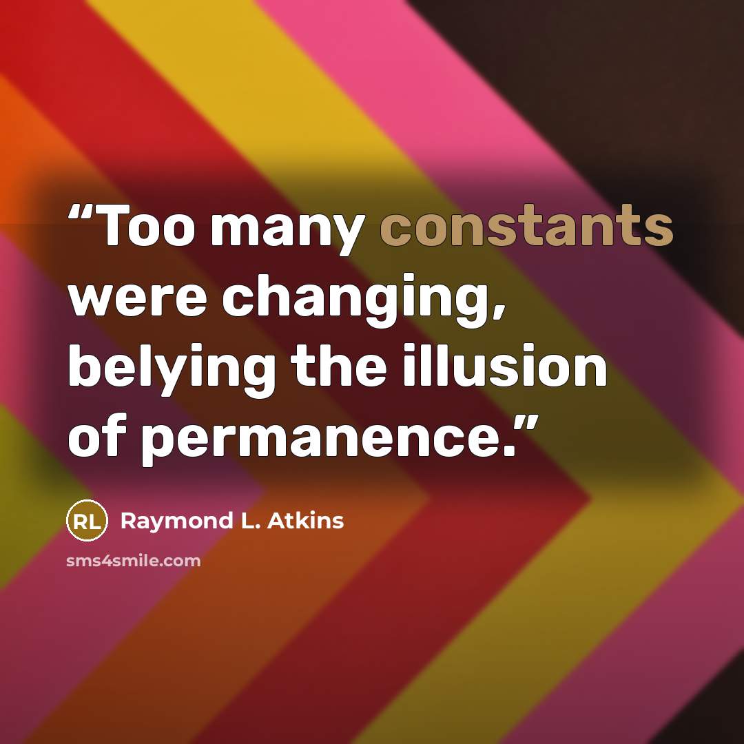“Too many constants were changing, belying the illusion of permanence.” quote by Raymond L. Atkins