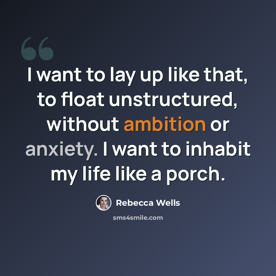 “I want to lay up like that, to float unstructured, without ambition or anxiety. I want to inhabit my life like a porch.” quote by Rebecca Wells