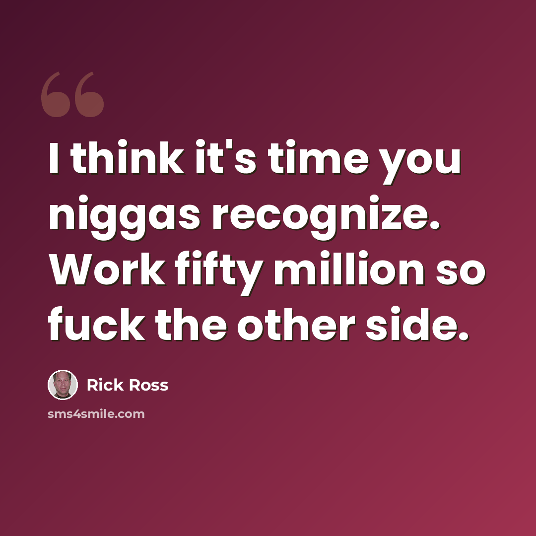 “I think it's time you niggas recognize. Work fifty million so fuck the other side.” quote by Rick Ross