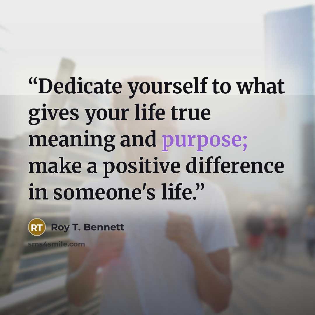 “Dedicate yourself to what gives your life true meaning and purpose; make a positive difference in someone's life.” quote by Roy T. Bennett