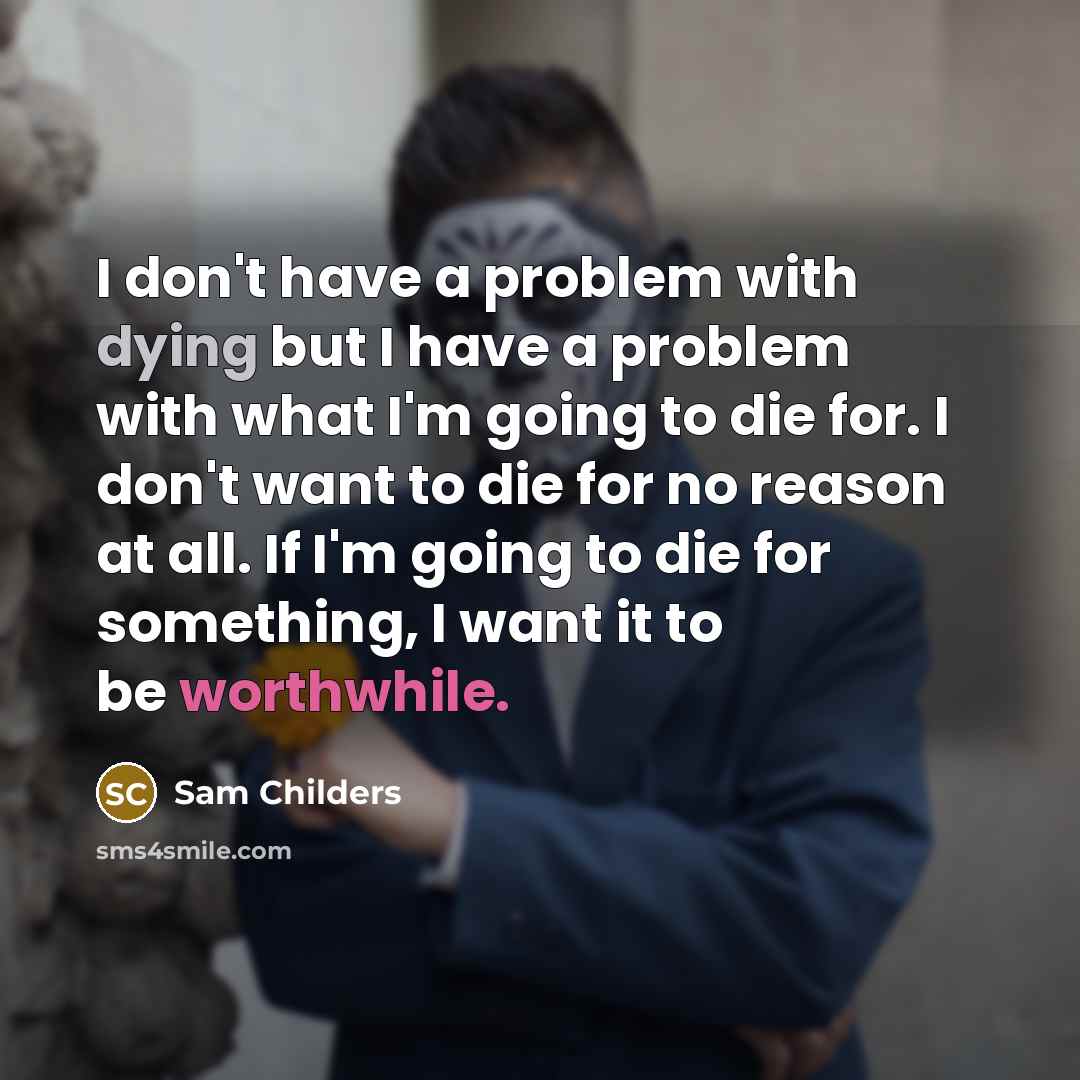 “I don't have a problem with dying but I have a problem with what I'm going to die for. I don't want to die for no reason at all. If I'm going to die for something, I want it to be worthwhile.” quote by Sam Childers