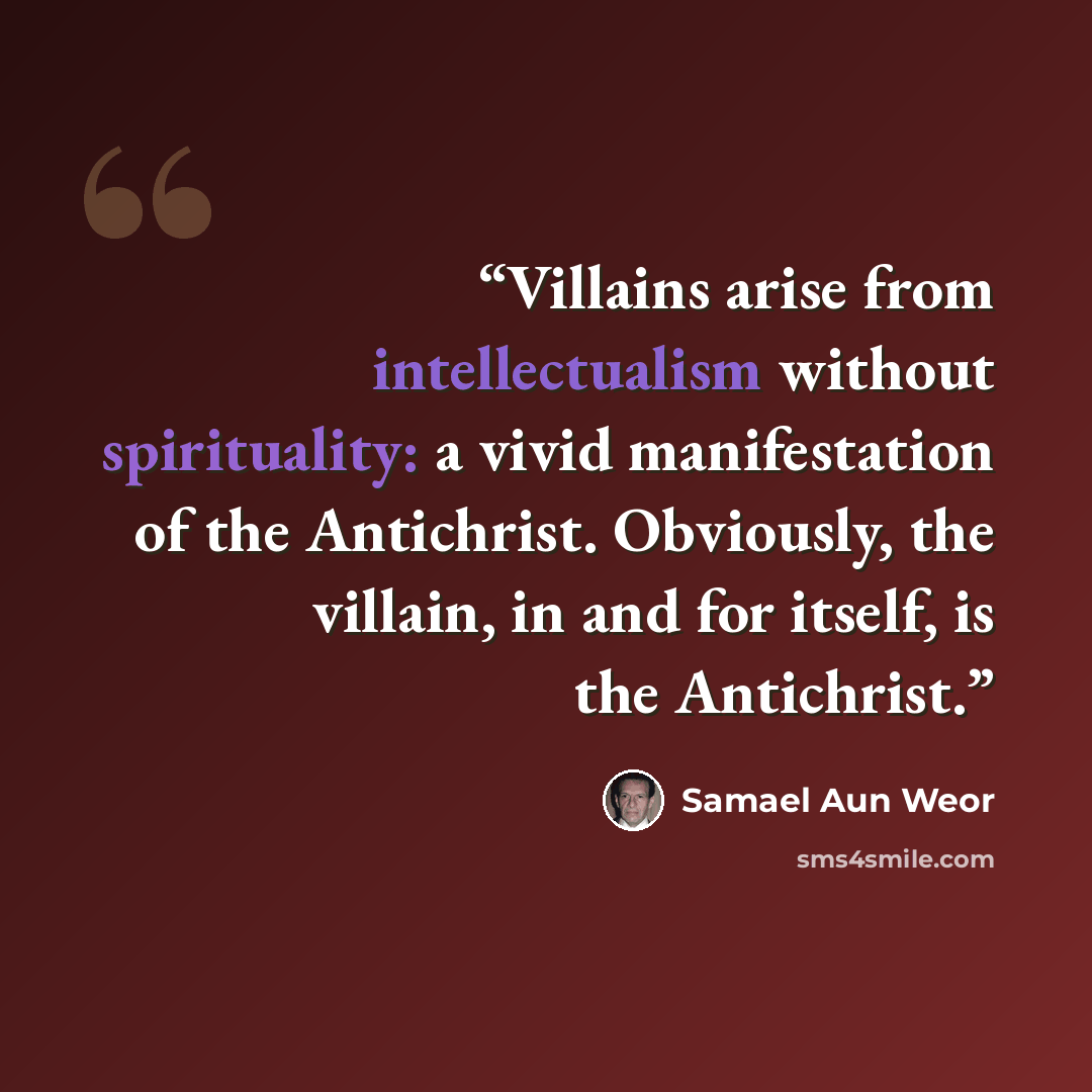 “Villains arise from intellectualism without spirituality: a vivid manifestation of the Antichrist. Obviously, the villain, in and for itself, is the Antichrist.” quote by Samael Aun Weor