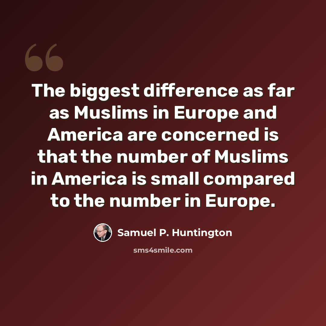“The biggest difference as far as Muslims in Europe and America are concerned is that the number of Muslims in America is small compared to the number in Europe.” quote by Samuel P. Huntington