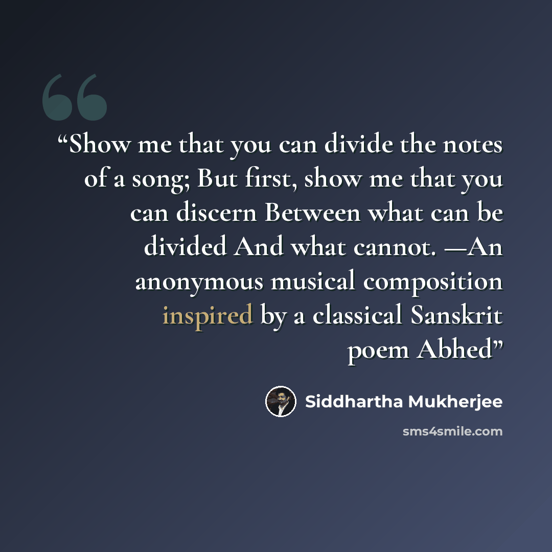 “Show me that you can divide the notes of a song; But first, show me that you can discern Between what can be divided And what cannot. —An anonymous musical composition inspired by a classical Sanskrit poem Abhed” quote by Siddhartha Mukherjee