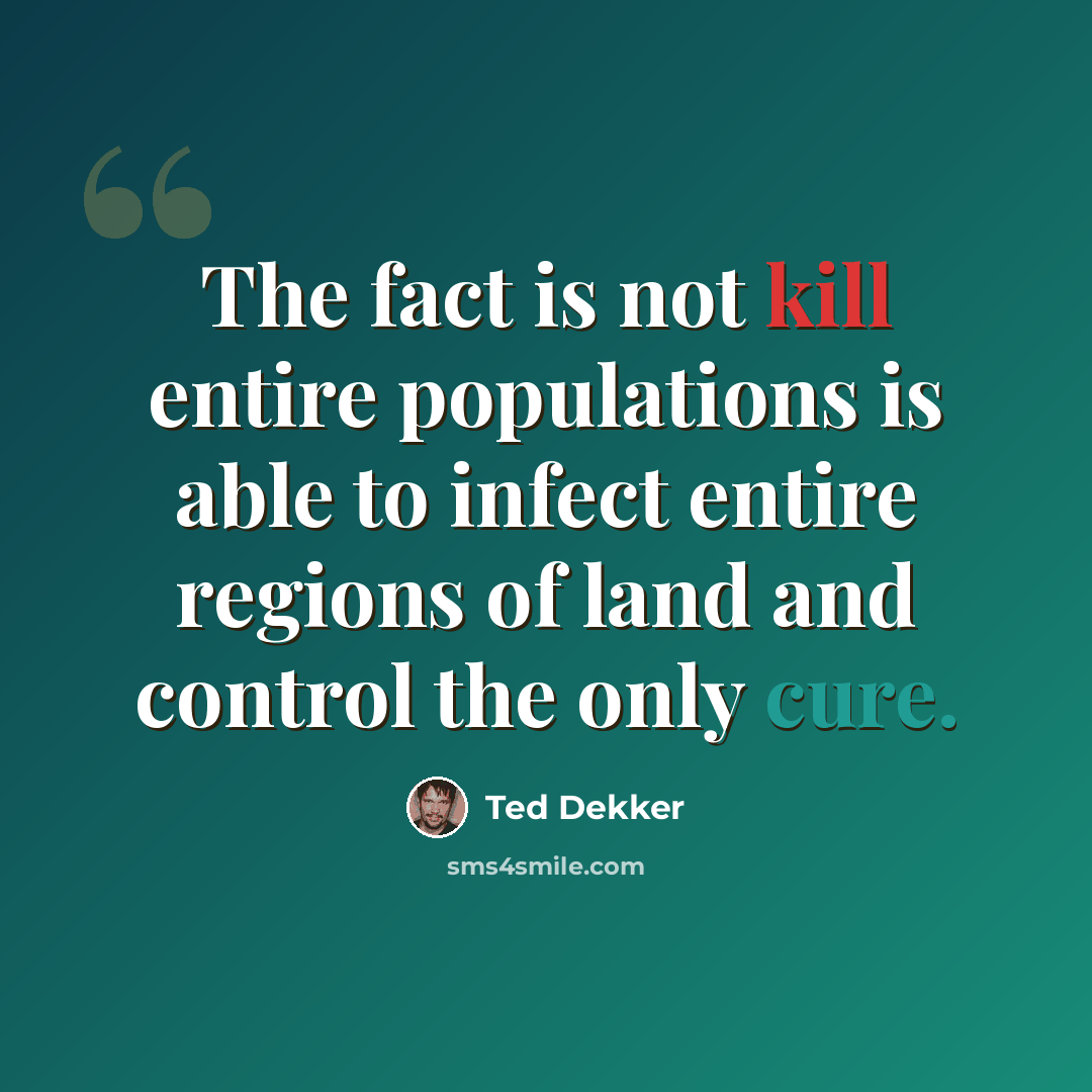 “The fact is not kill entire populations is able to infect entire regions of land and control the only cure.” quote by Ted Dekker