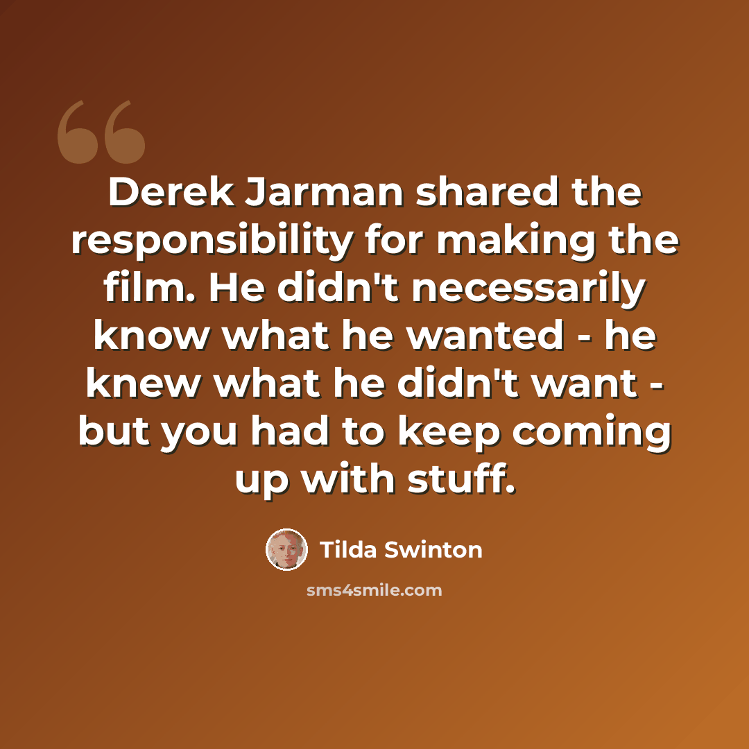 “Derek Jarman shared the responsibility for making the film. He didn't necessarily know what he wanted - he knew what he didn't want - but you had to keep coming up with stuff.” quote by Tilda Swinton