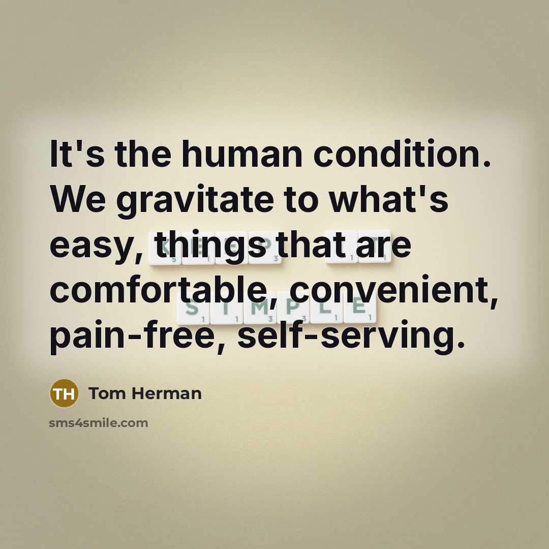 “It's the human condition. We gravitate to what's easy, things that are comfortable, convenient, pain-free, self-serving.” quote by Tom Herman