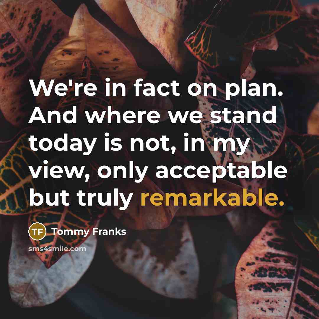 “We're in fact on plan. And where we stand today is not, in my view, only acceptable but truly remarkable.” quote by Tommy Franks