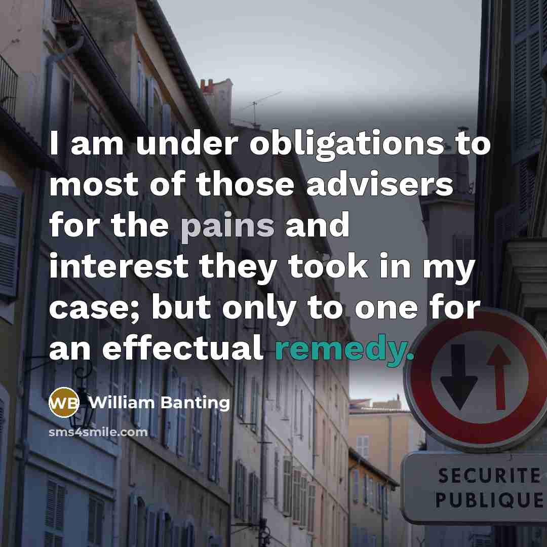 “I am under obligations to most of those advisers for the pains and interest they took in my case; but only to one for an effectual remedy.” quote by William Banting