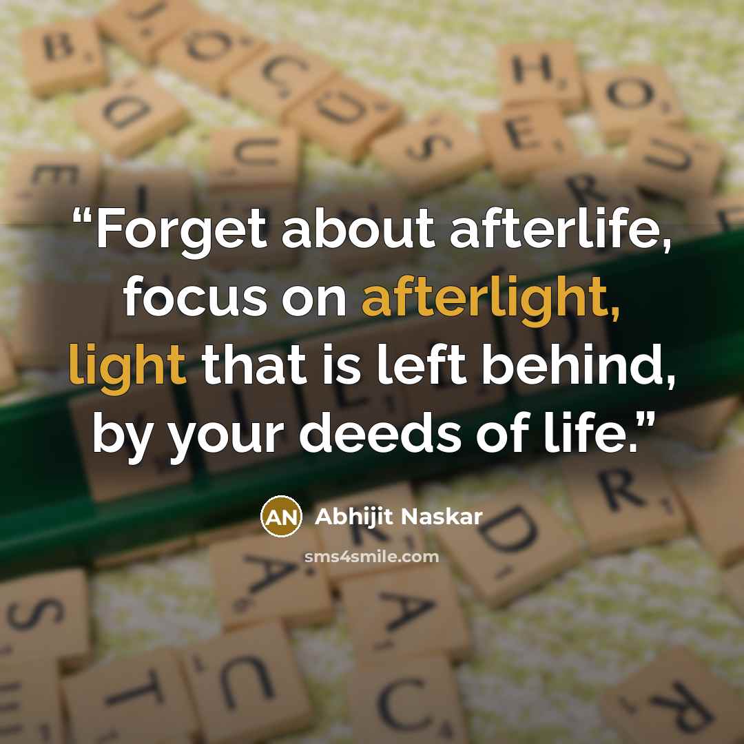 “Forget about afterlife, focus on afterlight, light that is left behind, by your deeds of life.” quote by Abhijit Naskar