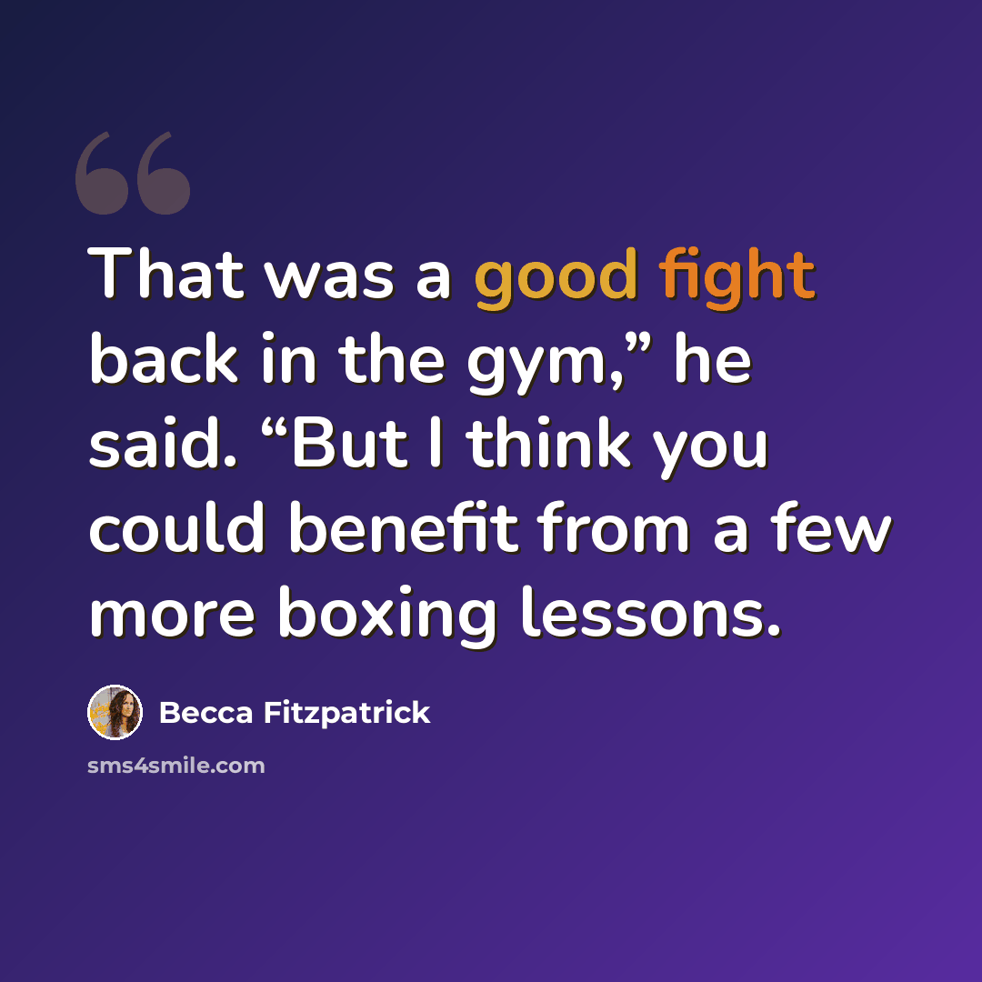 “That was a good fight back in the gym,” he said. “But I think you could benefit from a few more boxing lessons.” quote by Becca Fitzpatrick