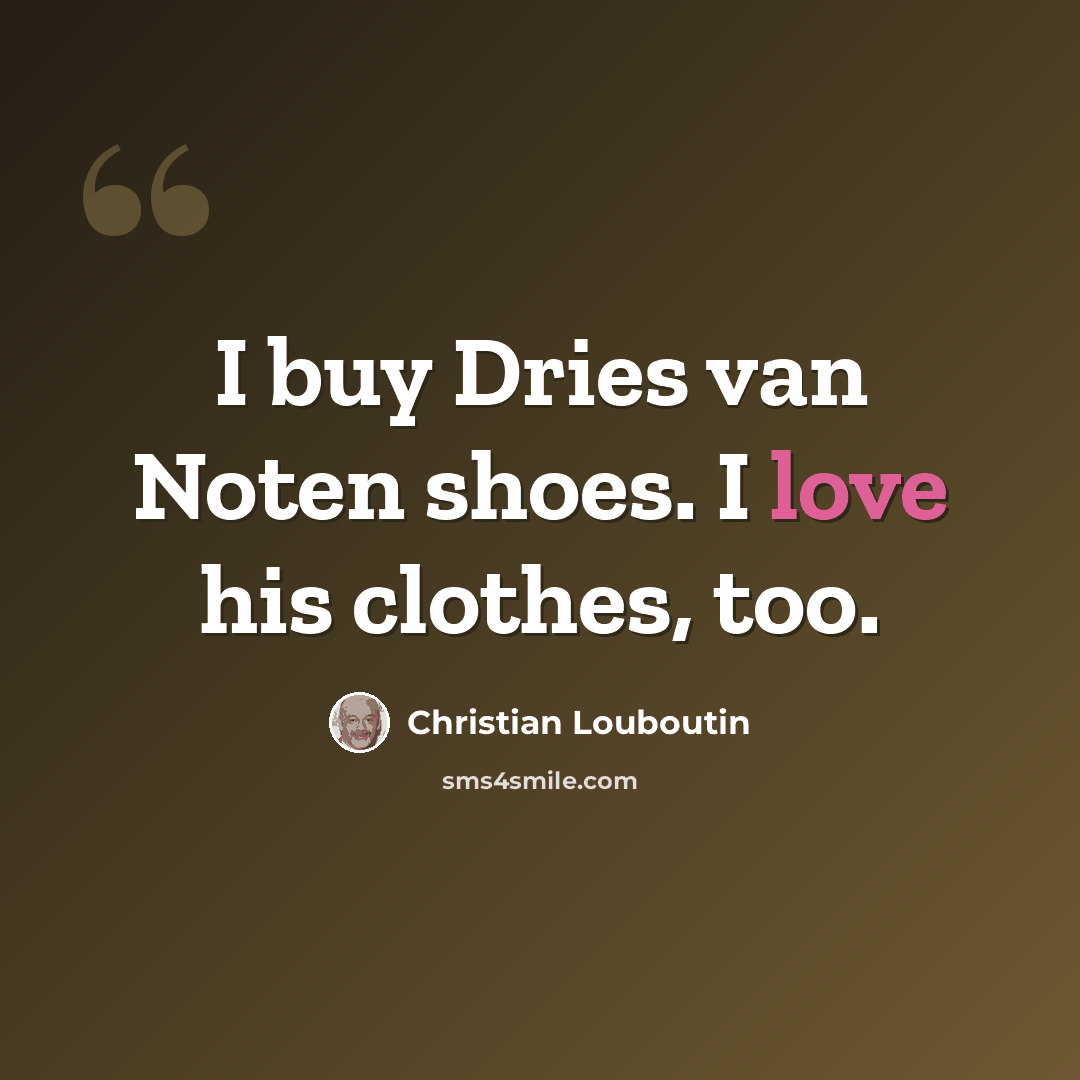 “I buy Dries van Noten shoes. I love his clothes, too.” quote by Christian Louboutin