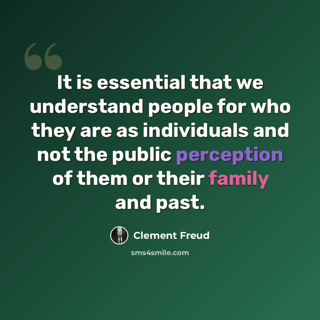 “It is essential that we understand people for who they are as individuals and not the public perception of them or their family and past.” quote by Clement Freud