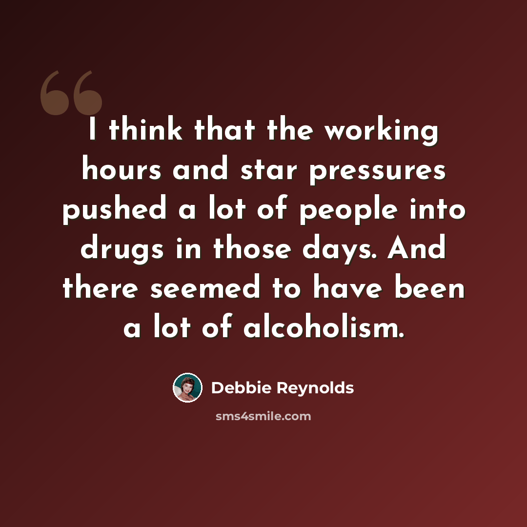 “I think that the working hours and star pressures pushed a lot of people into drugs in those days. And there seemed to have been a lot of alcoholism.” quote by Debbie Reynolds