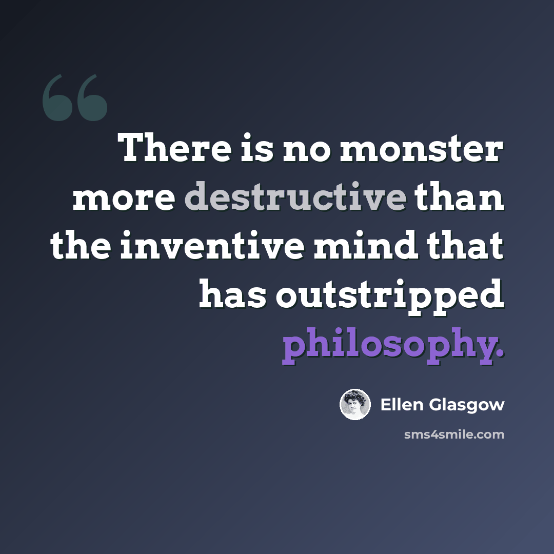 “There is no monster more destructive than the inventive mind that has outstripped philosophy.” quote by Ellen Glasgow