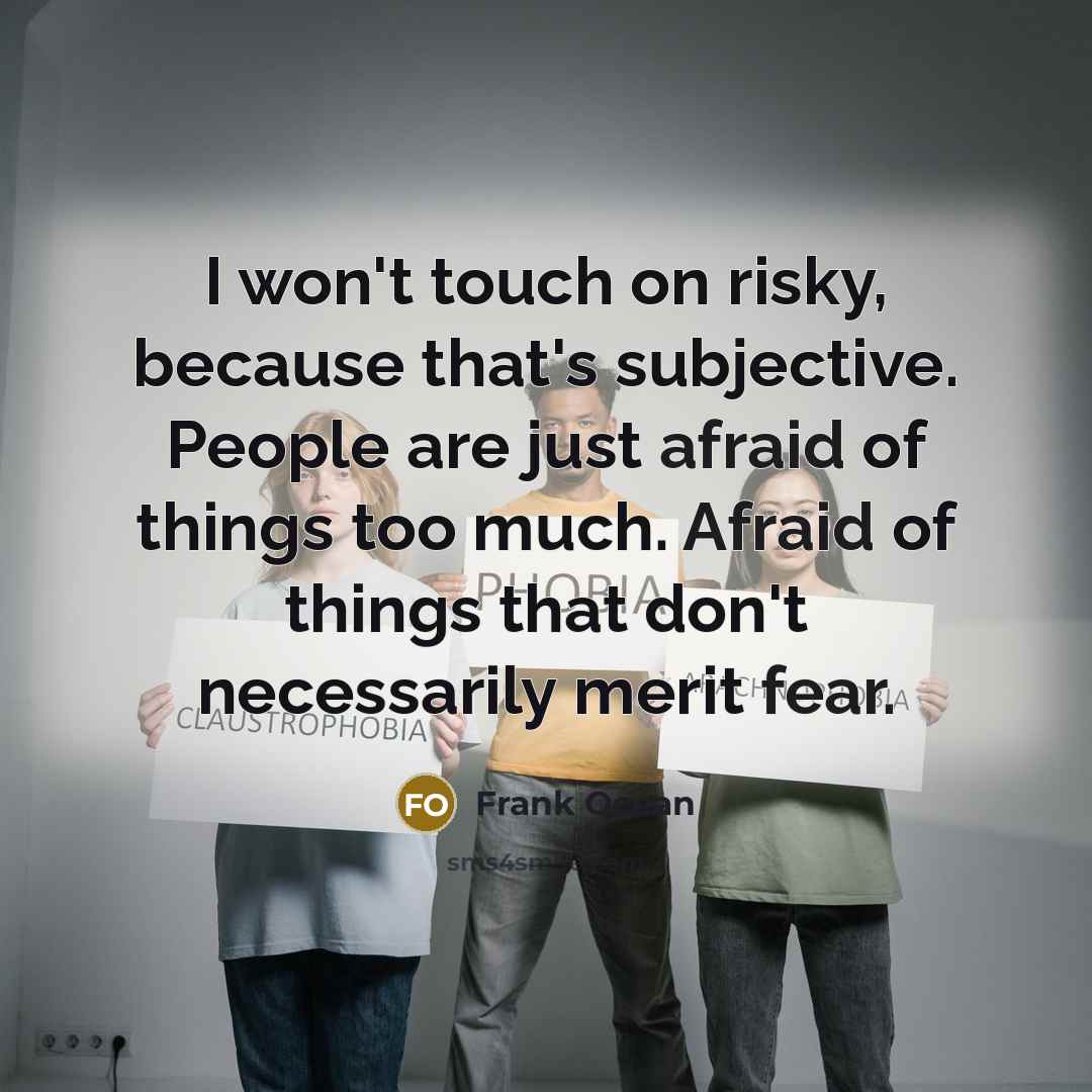 “I won't touch on risky, because that's subjective. People are just afraid of things too much. Afraid of things that don't necessarily merit fear.” quote by Frank Ocean
